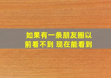 如果有一条朋友圈以前看不到 现在能看到